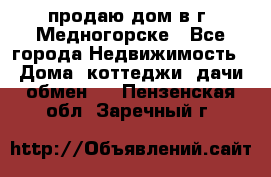продаю дом в г. Медногорске - Все города Недвижимость » Дома, коттеджи, дачи обмен   . Пензенская обл.,Заречный г.